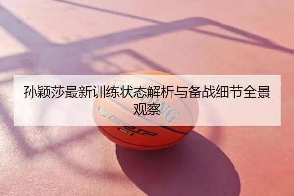 孙颖莎最新训练状态解析与备战细节全景观察