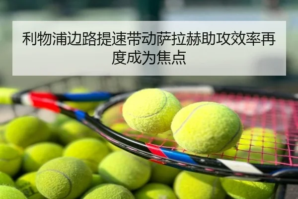 利物浦边路提速带动萨拉赫助攻效率再度成为焦点