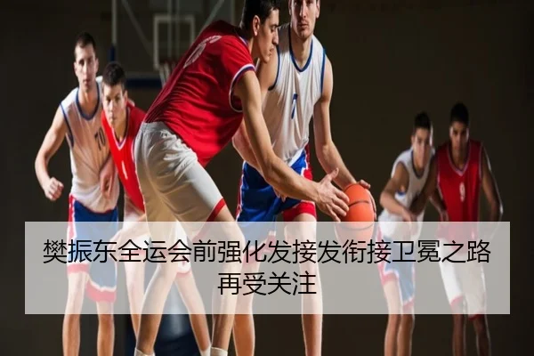 樊振东全运会前强化发接发衔接卫冕之路再受关注