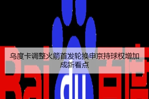 乌度卡调整火箭首发轮换申京持球权增加成新看点
